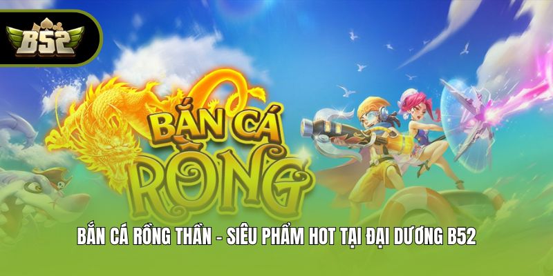 Bắn Cá Rồng Thần - Siêu Phẩm Hot Tại Đại Dương B52