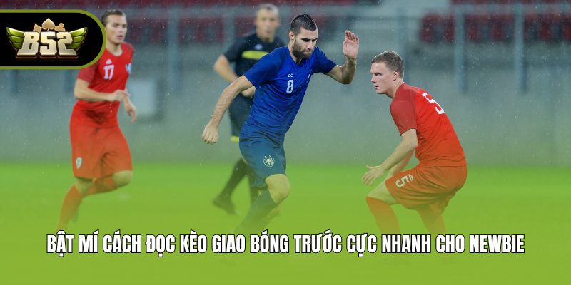 Bật mí cách đọc kèo giao bóng trước cực nhanh cho newbie