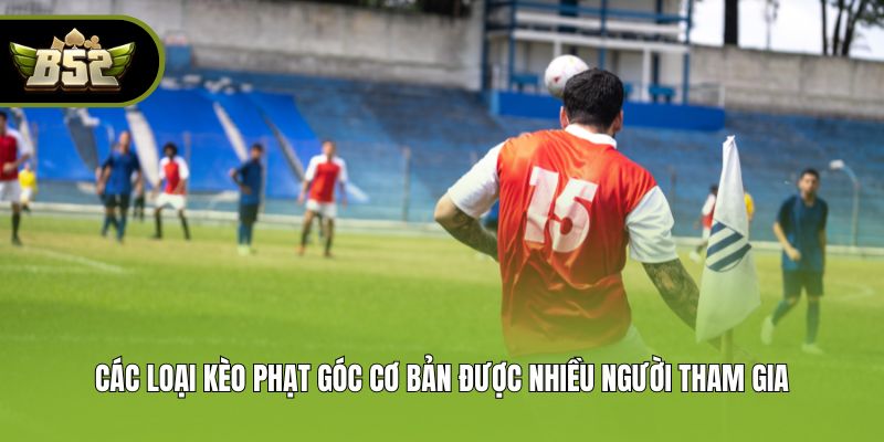 Các loại kèo phạt góc cơ bản được nhiều người tham gia