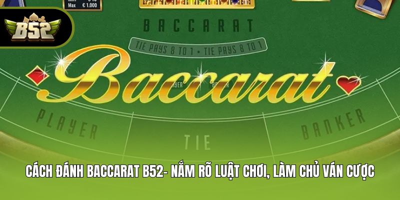Cách Đánh Baccarat B52- Nắm Rõ Luật Chơi, Làm Chủ Ván Cược