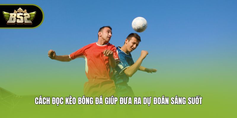Cách đọc kèo bóng đá giúp đưa ra dự đoán sáng suốt