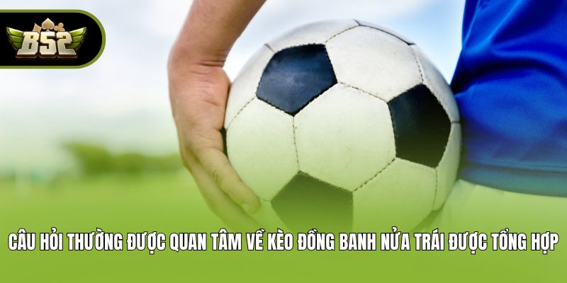 Câu hỏi thường được quan tâm về kèo đồng banh nửa trái được tổng hợp