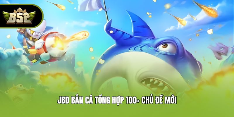 JBD Bắn cá tổng hợp 100+ chủ đề mới