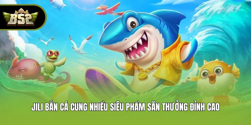 JILI bắn cá cung nhiều siêu phẩm săn thưởng đỉnh cao