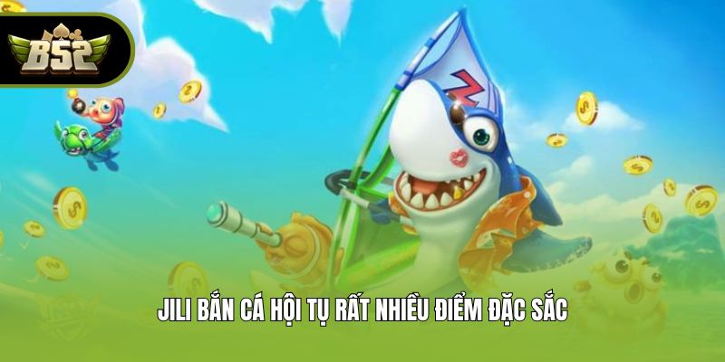 JILI bắn cá hội tụ rất nhiều điểm đặc sắc