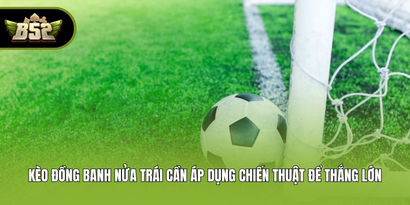 Kèo đồng banh nửa trái cần áp dụng chiến thuật để thắng lớn