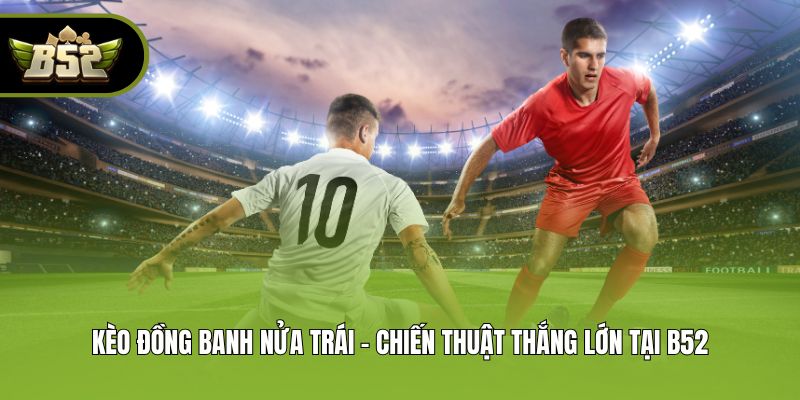 Kèo Đồng Banh Nửa Trái - Chiến Thuật Thắng Lớn Tại B52