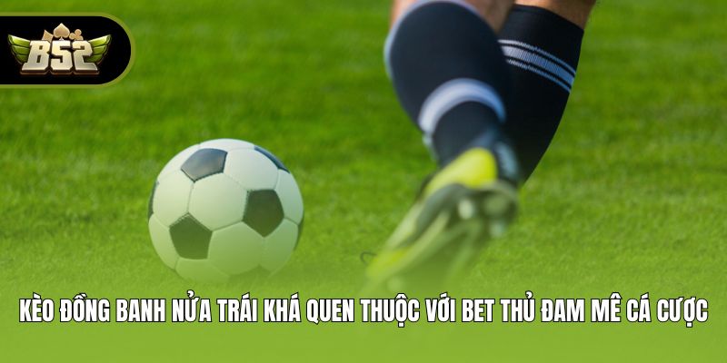 Kèo đồng banh nửa trái khá quen thuộc với bet thủ đam mê cá cược