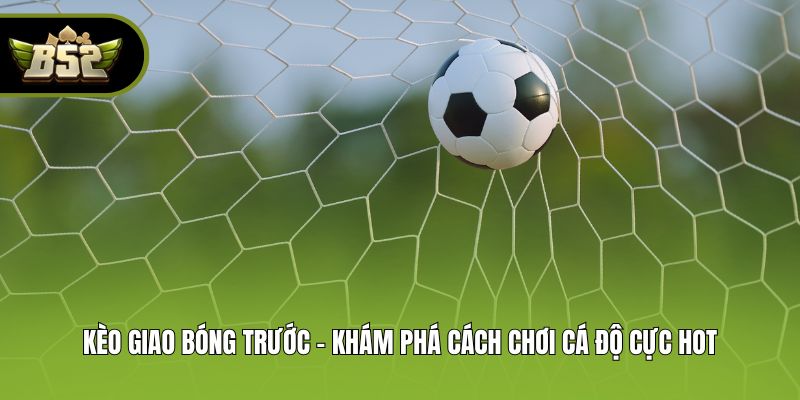Kèo Giao Bóng Trước - Khám Phá Cách Chơi Cá Độ Cực Hot