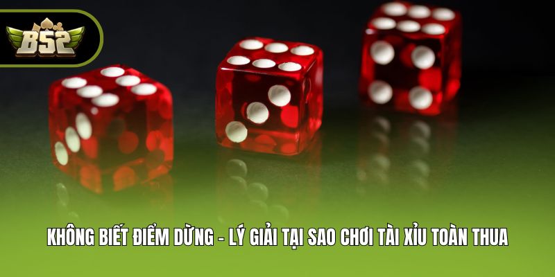 Không biết điểm dừng - Lý giải tại sao chơi tài xỉu toàn thua