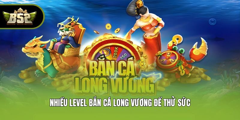 Nhiều level bắn cá long vương để thử sức