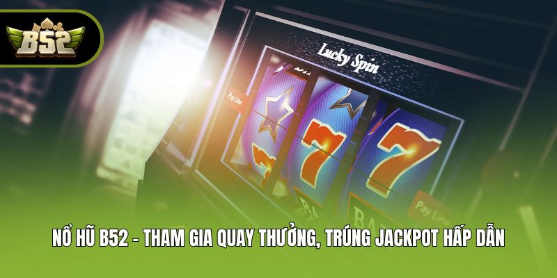 Nổ hũ B52 - Tham gia quay thưởng, trúng Jackpot hấp dẫn