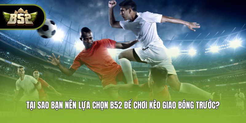 Tại sao bạn nên lựa chọn B52 để chơi kèo giao bóng trước?