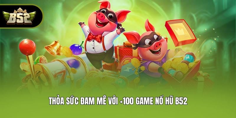 Thỏa sức đam mê với +100 game nổ hũ B52