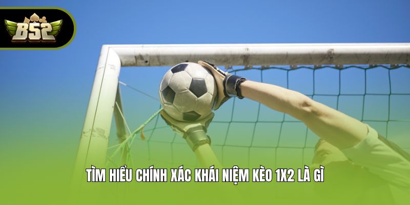 Tìm hiểu chính xác khái niệm kèo 1x2 là gì