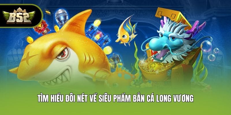 Tìm hiểu đôi nét về siêu phẩm bắn cá long vương