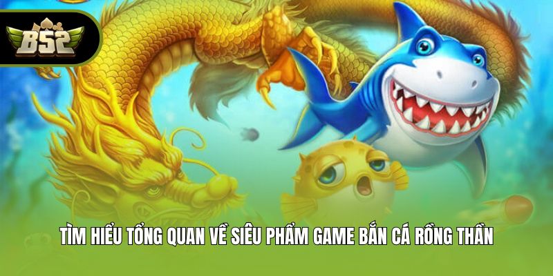 Tìm hiểu tổng quan về siêu phẩm game bắn cá Rồng Thần