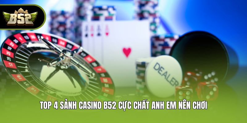Top 4 sảnh Casino B52 cực chất anh em nên chơi